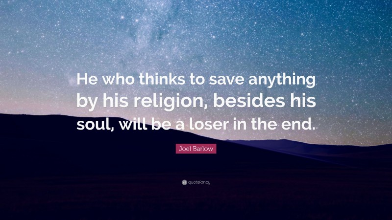 Joel Barlow Quote: “He who thinks to save anything by his religion, besides his soul, will be a loser in the end.”