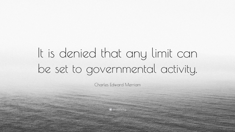 Charles Edward Merriam Quote: “It is denied that any limit can be set to governmental activity.”