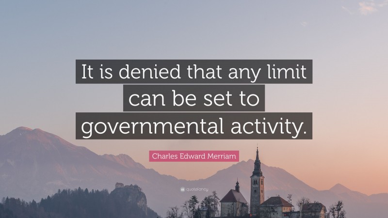 Charles Edward Merriam Quote: “It is denied that any limit can be set to governmental activity.”