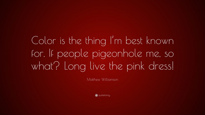 Matthew Williamson Quote: “Color is the thing I’m best known for. If people pigeonhole me, so what? Long live the pink dress!”