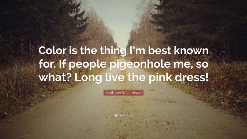 Matthew Williamson Quote: “Color is the thing I’m best known for. If people pigeonhole me, so what? Long live the pink dress!”