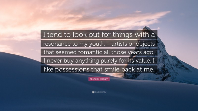 Nicholas Haslam Quote: “I tend to look out for things with a resonance to my youth – artists or objects that seemed romantic all those years ago. I never buy anything purely for its value. I like possessions that smile back at me.”