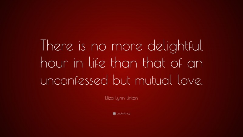 Eliza Lynn Linton Quote: “There is no more delightful hour in life than that of an unconfessed but mutual love.”