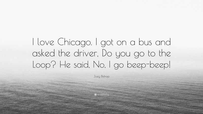 Joey Bishop Quote: “I love Chicago. I got on a bus and asked the driver, Do you go to the Loop? He said, No, I go beep-beep!”