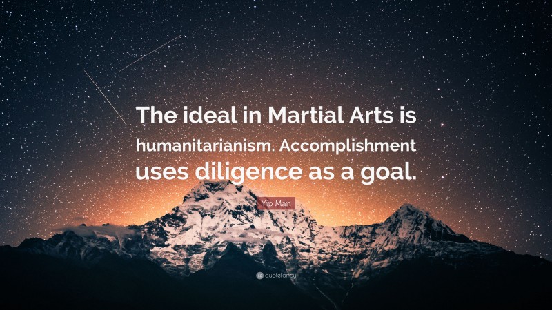 Yip Man Quote: “The ideal in Martial Arts is humanitarianism. Accomplishment uses diligence as a goal.”
