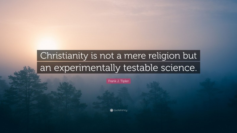 Frank J. Tipler Quote: “Christianity is not a mere religion but an experimentally testable science.”