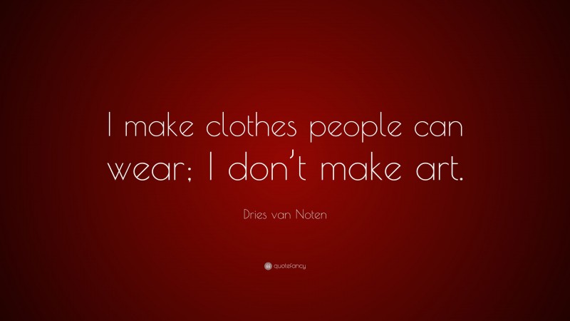 Dries van Noten Quote: “I make clothes people can wear; I don’t make art.”