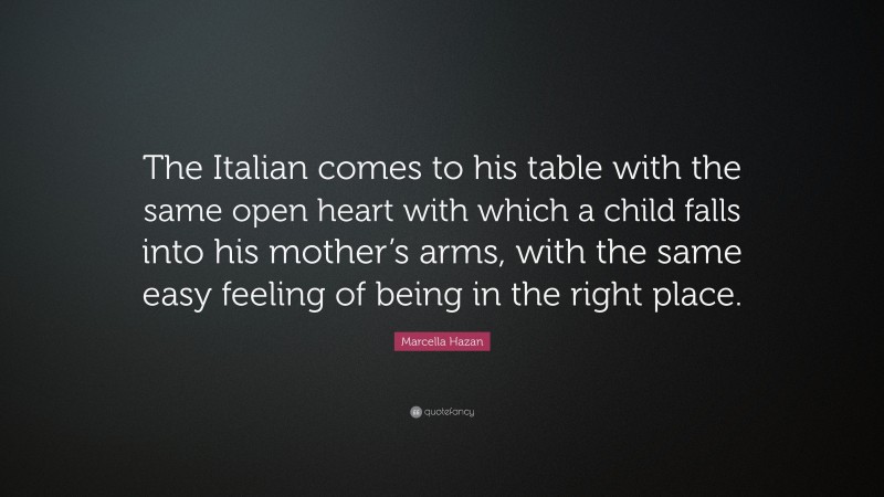 Marcella Hazan Quote: “The Italian comes to his table with the same open heart with which a child falls into his mother’s arms, with the same easy feeling of being in the right place.”