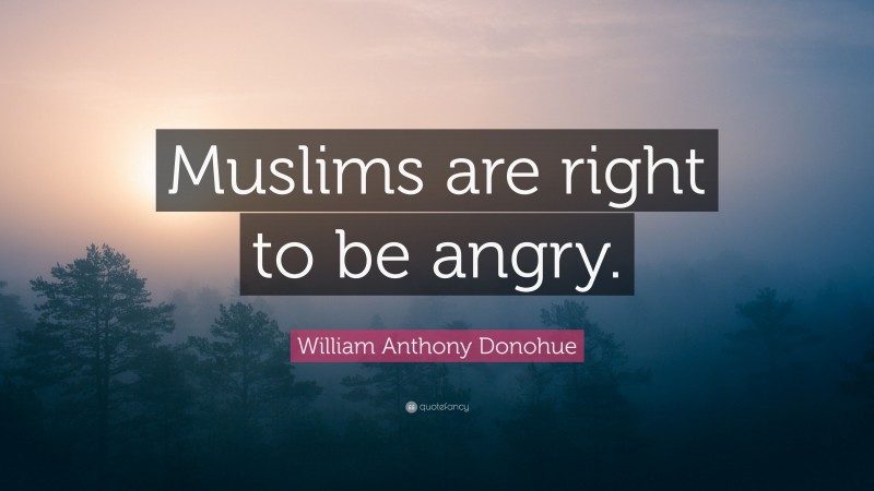 William Anthony Donohue Quote: “Muslims are right to be angry.”