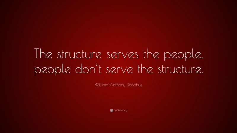 William Anthony Donohue Quote: “The structure serves the people, people don’t serve the structure.”