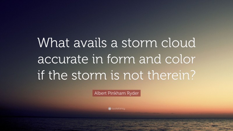 Albert Pinkham Ryder Quote: “What avails a storm cloud accurate in form and color if the storm is not therein?”