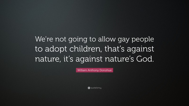 William Anthony Donohue Quote: “We’re not going to allow gay people to adopt children, that’s against nature, it’s against nature’s God.”