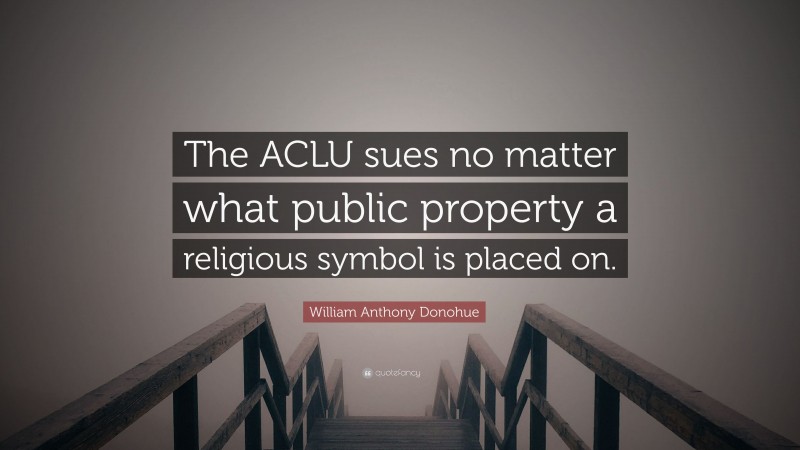 William Anthony Donohue Quote: “The ACLU sues no matter what public property a religious symbol is placed on.”