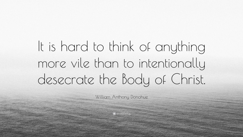 William Anthony Donohue Quote: “It is hard to think of anything more vile than to intentionally desecrate the Body of Christ.”