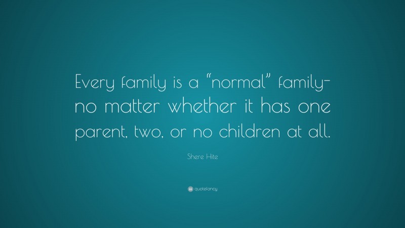 Shere Hite Quote: “Every family is a “normal” family- no matter whether it has one parent, two, or no children at all.”