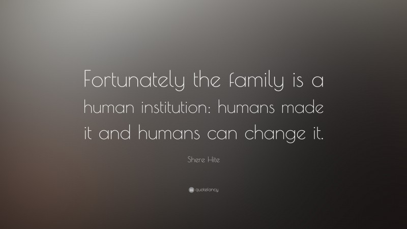 Shere Hite Quote: “Fortunately the family is a human institution: humans made it and humans can change it.”