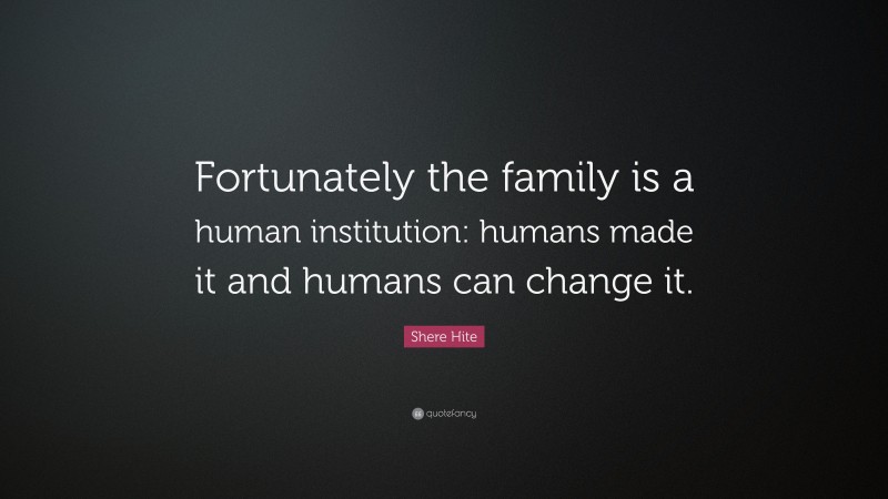 Shere Hite Quote: “Fortunately the family is a human institution: humans made it and humans can change it.”