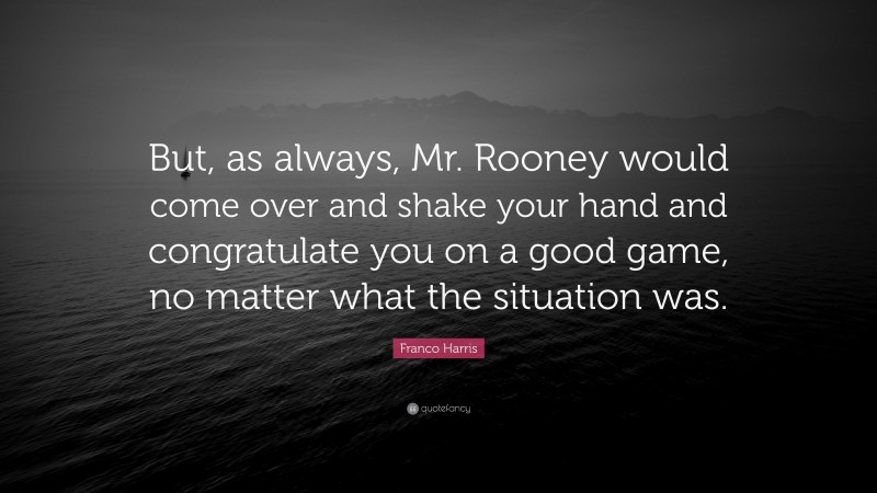 Franco Harris Quote: “But, as always, Mr. Rooney would come over and shake your hand and congratulate you on a good game, no matter what the situation was.”