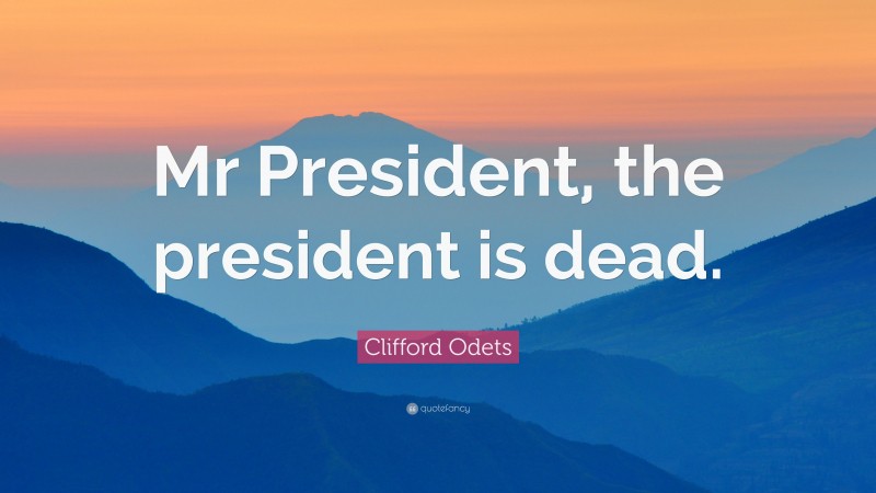 Clifford Odets Quote: “Mr President, the president is dead.”
