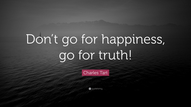 Charles Tart Quote: “Don’t go for happiness, go for truth!”
