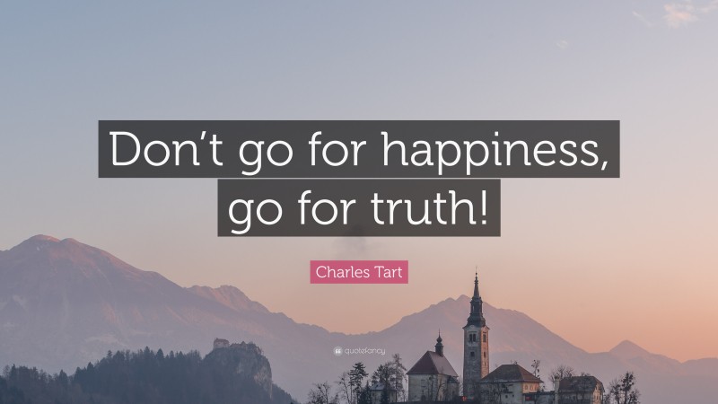 Charles Tart Quote: “Don’t go for happiness, go for truth!”