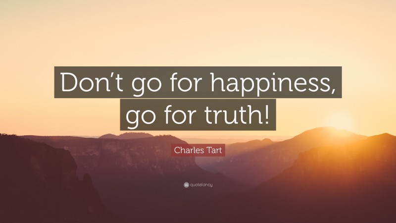 Charles Tart Quote: “Don’t go for happiness, go for truth!”