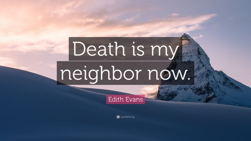 Edith Evans Quote: “Death is my neighbor now.”
