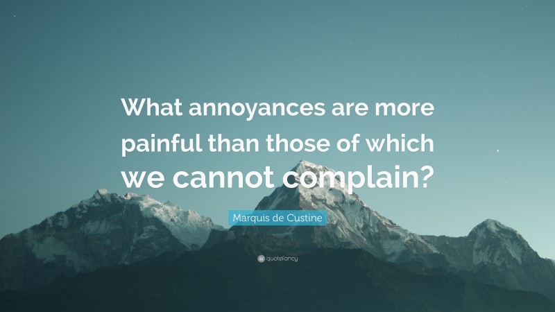 Marquis de Custine Quote: “What annoyances are more painful than those of which we cannot complain?”