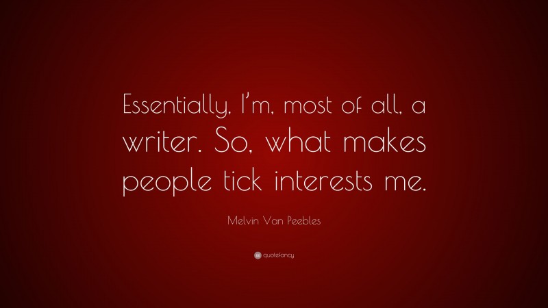 Melvin Van Peebles Quote: “Essentially, I’m, most of all, a writer. So, what makes people tick interests me.”
