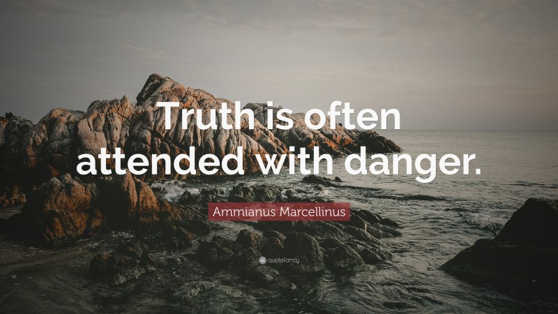 Ammianus Marcellinus Quote: “Truth is often attended with danger.”
