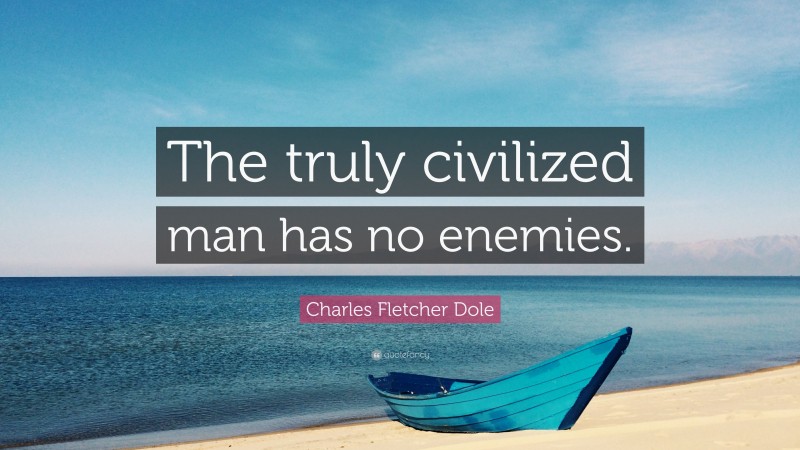 Charles Fletcher Dole Quote: “The truly civilized man has no enemies.”
