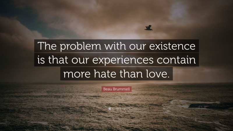 Beau Brummell Quote: “The problem with our existence is that our experiences contain more hate than love.”