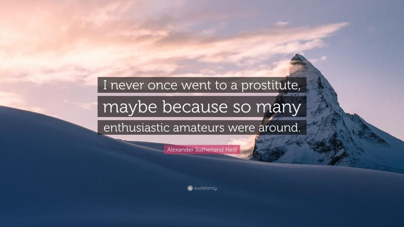 Alexander Sutherland Neill Quote: “I never once went to a prostitute, maybe because so many enthusiastic amateurs were around.”