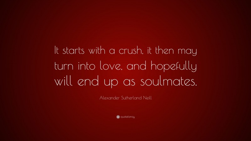 Alexander Sutherland Neill Quote: “It starts with a crush, it then may turn into love, and hopefully will end up as soulmates.”