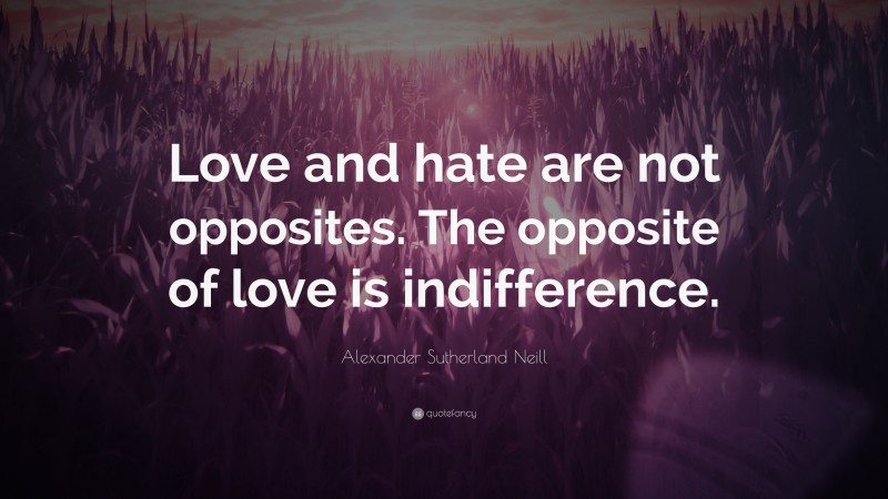 Alexander Sutherland Neill Quote: “Love and hate are not opposites. The opposite of love is indifference.”