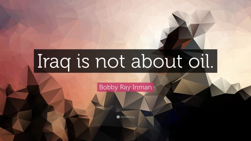 Bobby Ray Inman Quote: “Iraq is not about oil.”
