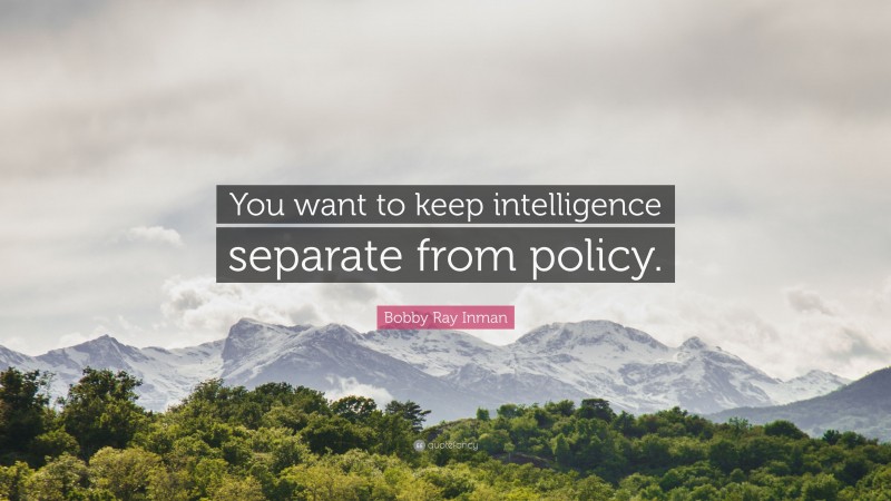Bobby Ray Inman Quote: “You want to keep intelligence separate from policy.”