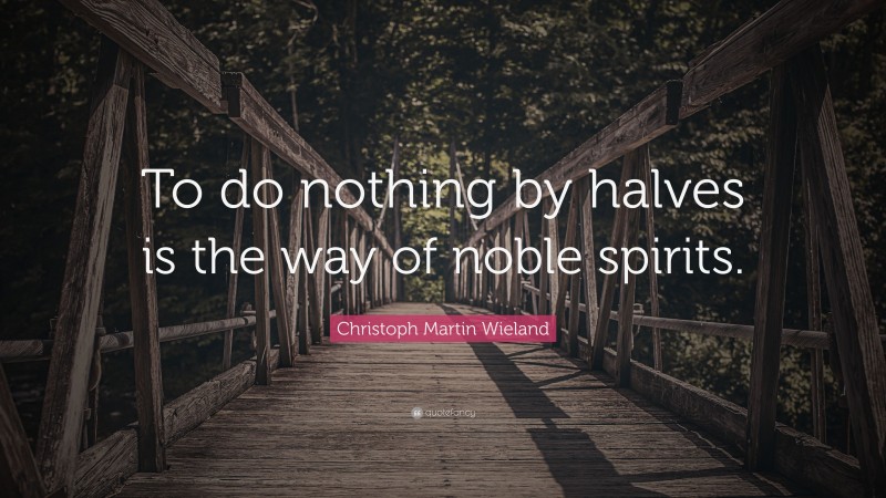 Christoph Martin Wieland Quote: “To do nothing by halves is the way of noble spirits.”