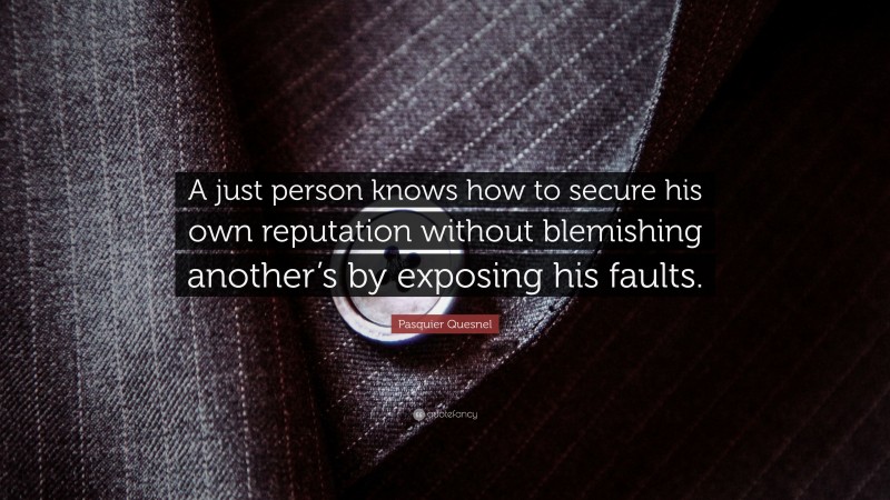 Pasquier Quesnel Quote: “A just person knows how to secure his own reputation without blemishing another’s by exposing his faults.”