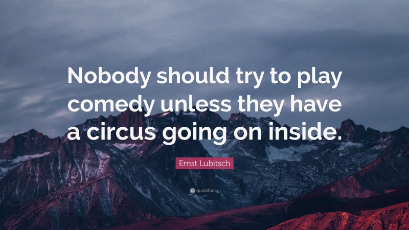 Ernst Lubitsch Quote: “Nobody should try to play comedy unless they have a circus going on inside.”