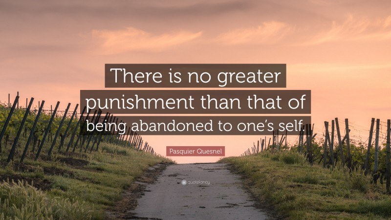 Pasquier Quesnel Quote: “There is no greater punishment than that of being abandoned to one’s self.”