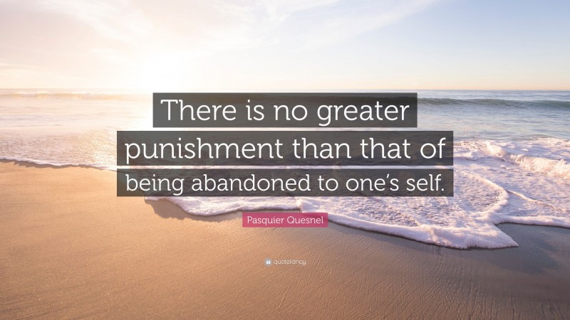 Pasquier Quesnel Quote: “There is no greater punishment than that of being abandoned to one’s self.”