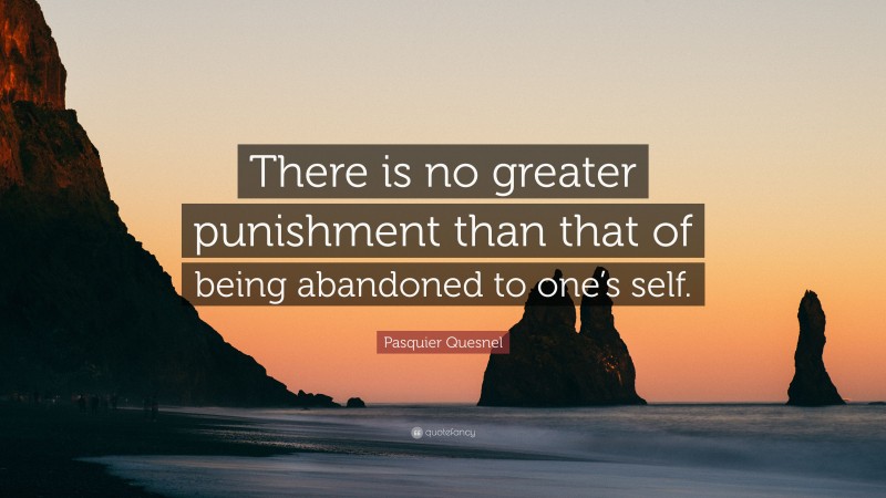 Pasquier Quesnel Quote: “There is no greater punishment than that of being abandoned to one’s self.”