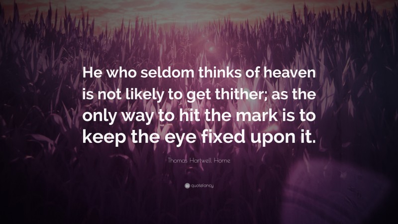 Thomas Hartwell Horne Quote: “He who seldom thinks of heaven is not likely to get thither; as the only way to hit the mark is to keep the eye fixed upon it.”