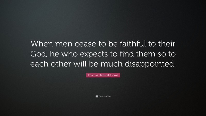 Thomas Hartwell Horne Quote: “When men cease to be faithful to their God, he who expects to find them so to each other will be much disappointed.”