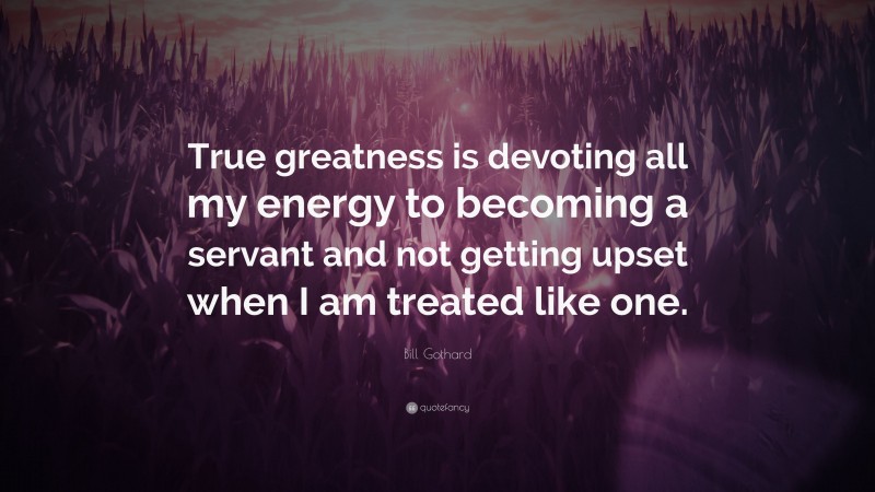 Bill Gothard Quote: “True greatness is devoting all my energy to becoming a servant and not getting upset when I am treated like one.”