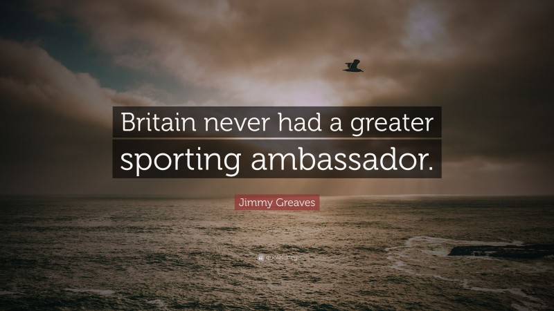 Jimmy Greaves Quote: “Britain never had a greater sporting ambassador.”