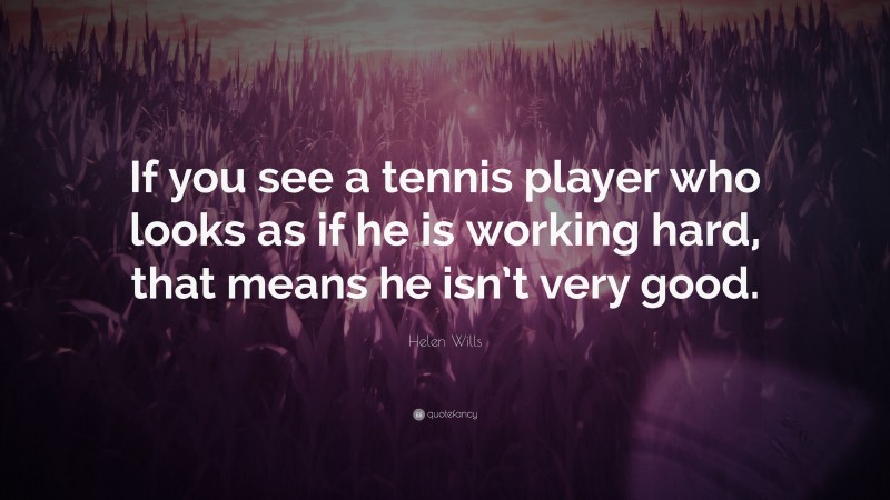 Helen Wills Quote: “If you see a tennis player who looks as if he is working hard, that means he isn’t very good.”