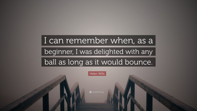 Helen Wills Quote: “I can remember when, as a beginner, I was delighted with any ball as long as it would bounce.”