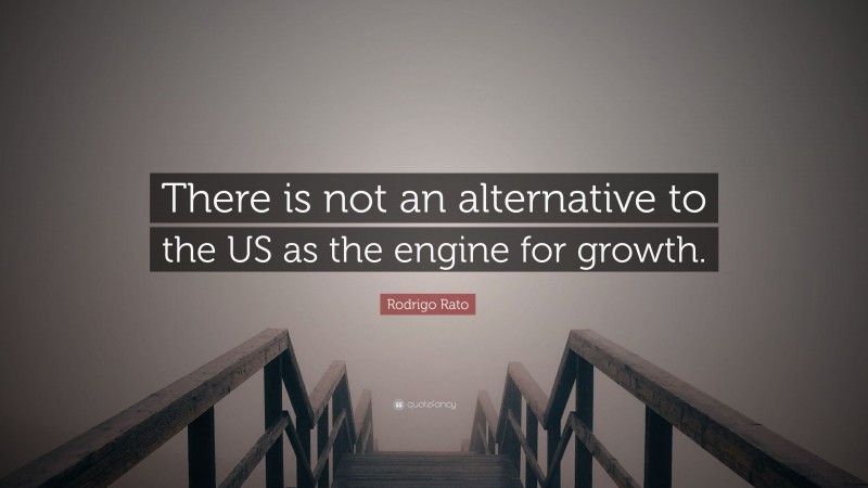 Rodrigo Rato Quote: “There is not an alternative to the US as the engine for growth.”